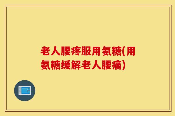 老人腰疼服用氨糖(用氨糖缓解老人腰痛)