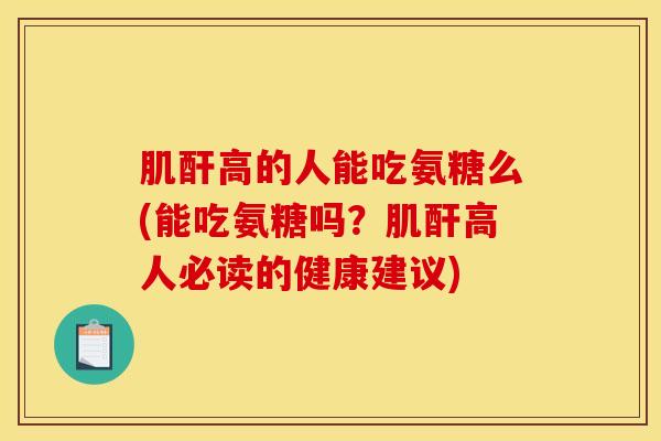 肌酐高的人能吃氨糖么(能吃氨糖吗？肌酐高人必读的健康建议)