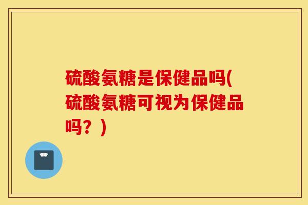 硫酸氨糖是保健品吗(硫酸氨糖可视为保健品吗?) 硫酸氨糖是保健品吗(硫酸氨糖可视为保健品吗?)