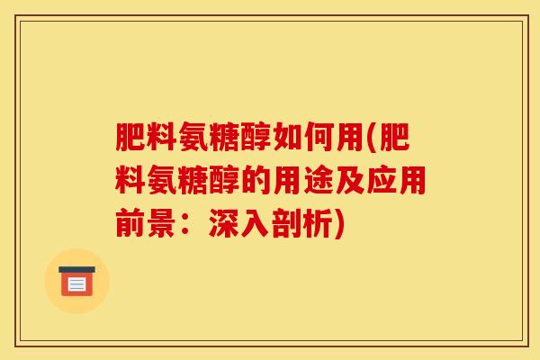 肥料氨糖醇如何用(肥料氨糖醇的用途及应用前景：深入剖析)