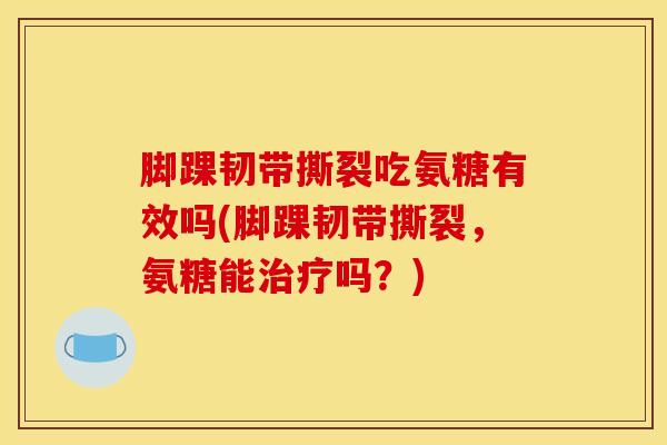 脚踝韧带撕裂吃氨糖有效吗(脚踝韧带撕裂，氨糖能治疗吗？)