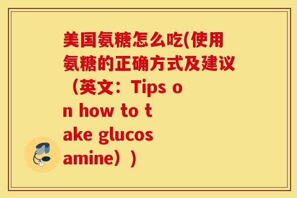 美国氨糖怎么吃(使用氨糖的正确方式及建议（英文：Tips on how to take glucosamine）)