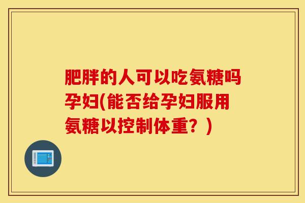 肥胖的人可以吃氨糖吗孕妇(能否给孕妇服用氨糖以控制体重？)