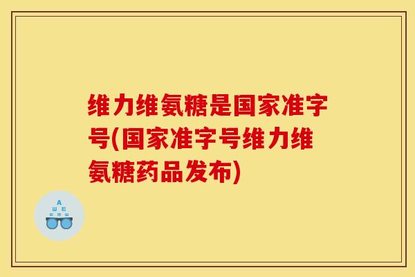 维力维氨糖是国家准字号(国家准字号维力维氨糖药品发布)