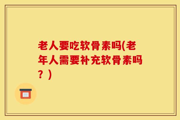老人要吃软骨素吗(老年人需要补充软骨素吗？)