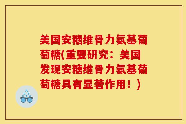 美国安糖维骨力氨基葡萄糖(重要研究：美国发现安糖维骨力氨基葡萄糖具有显著作用！)