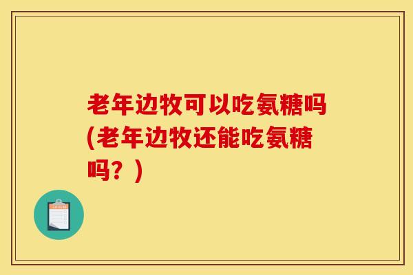老年边牧可以吃氨糖吗(老年边牧还能吃氨糖吗？)