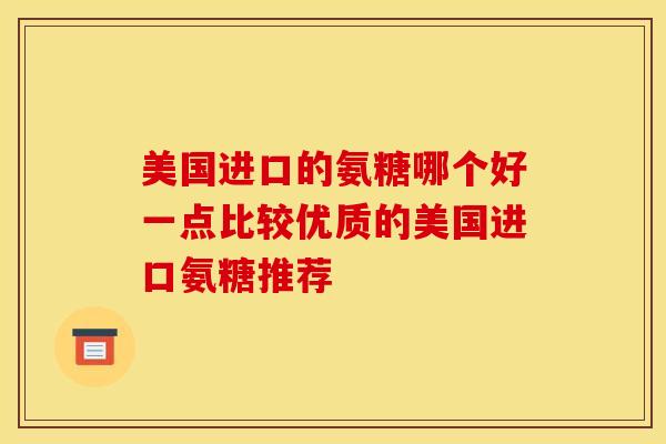 美国进口的氨糖哪个好一点比较优质的美国进口氨糖推荐