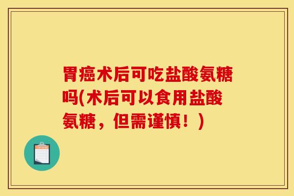 胃癌术后可吃盐酸氨糖吗(术后可以食用盐酸氨糖,但需谨慎!) 胃癌术后可吃盐酸氨糖吗(术后可以食用盐酸氨糖,但需谨慎!)