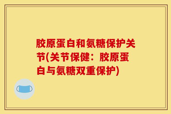 胶原蛋白和氨糖保护关节(关节保健：胶原蛋白与氨糖双重保护)