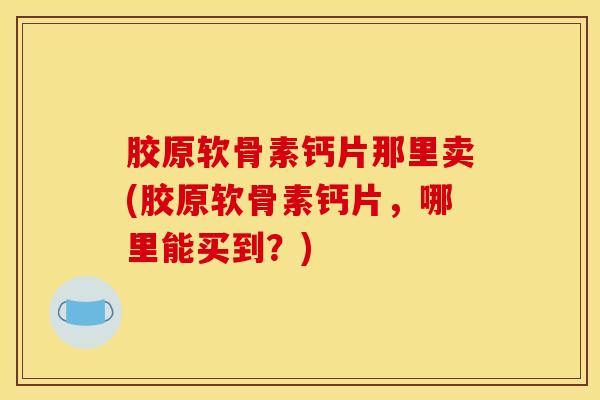 胶原软骨素钙片那里卖(胶原软骨素钙片，哪里能买到？)
