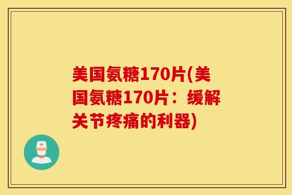 美国氨糖170片(美国氨糖170片：缓解关节疼痛的利器)