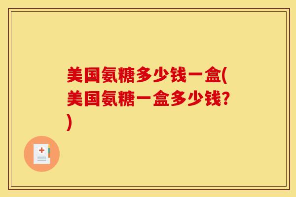 美国氨糖多少钱一盒(美国氨糖一盒多少钱？)