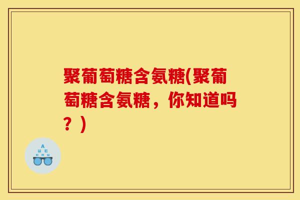 聚葡萄糖含氨糖(聚葡萄糖含氨糖，你知道吗？)