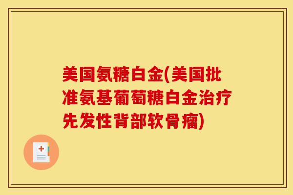 美国氨糖白金(美国批准氨基葡萄糖白金治疗先发性背部软骨瘤)