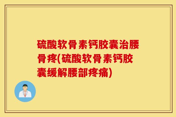 硫酸软骨素钙胶囊治腰骨疼(硫酸软骨素钙胶囊缓解腰部疼痛)