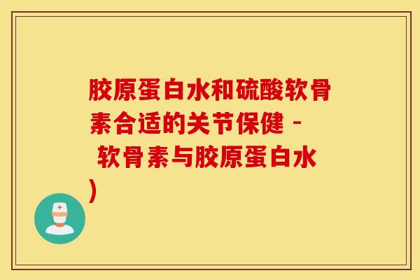 胶原蛋白水和硫酸软骨素合适的关节保健 - 软骨素与胶原蛋白水)