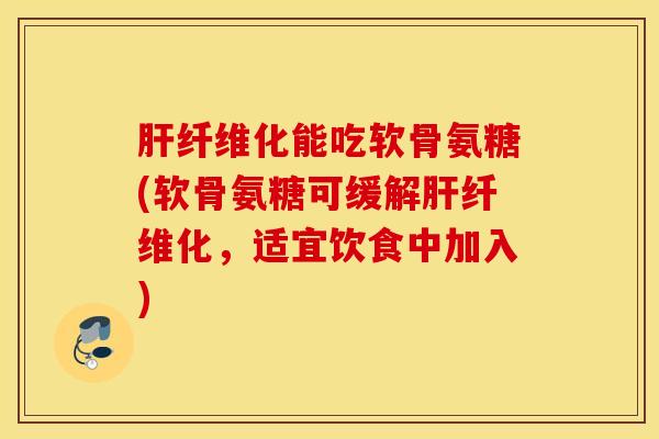 肝纤维化能吃软骨氨糖(软骨氨糖可缓解肝纤维化，适宜饮食中加入)