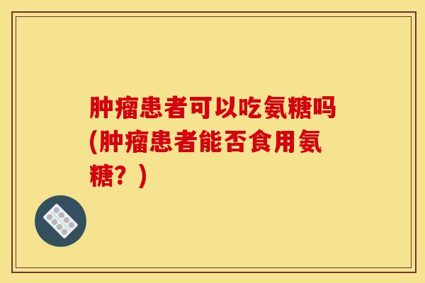 肿瘤患者可以吃氨糖吗(肿瘤患者能否食用氨糖？)