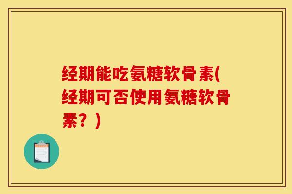 经期能吃氨糖软骨素(经期可否使用氨糖软骨素?) 经期能吃氨糖软骨素(经期可否使用氨糖软骨素?)
