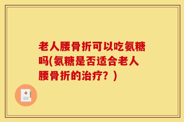 老人腰骨折可以吃氨糖吗(氨糖是否适合老人腰骨折的治疗？)