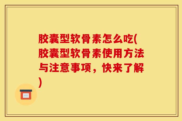 胶囊型软骨素怎么吃(胶囊型软骨素使用方法与注意事项，快来了解)