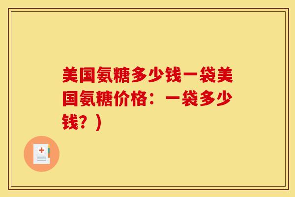 美国氨糖多少钱一袋美国氨糖价格：一袋多少钱？)
