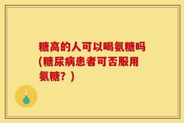 糖高的人可以喝氨糖吗(糖尿病患者可否服用氨糖？)