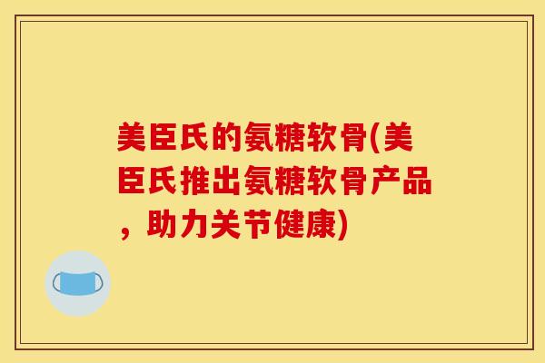 美臣氏的氨糖软骨(美臣氏推出氨糖软骨产品，助力关节健康)
