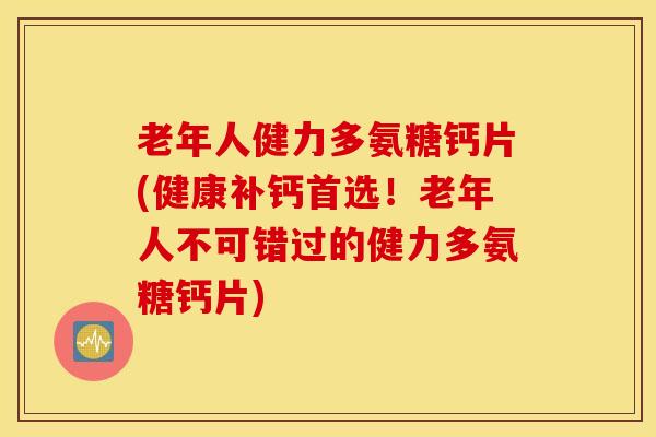 老年人健力多氨糖钙片(健康补钙首选！老年人不可错过的健力多氨糖钙片)