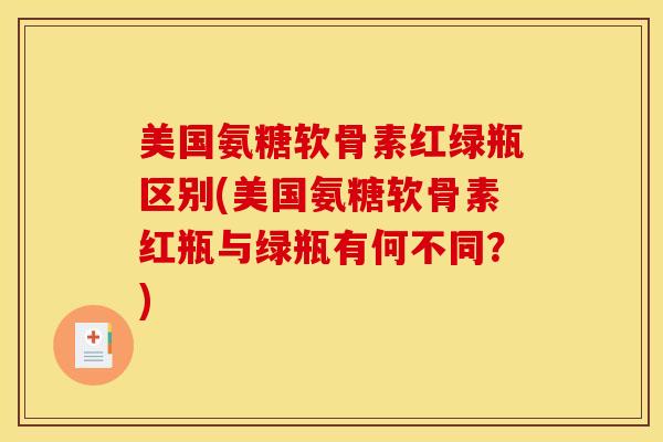 美国氨糖软骨素红绿瓶区别(美国氨糖软骨素红瓶与绿瓶有何不同？)