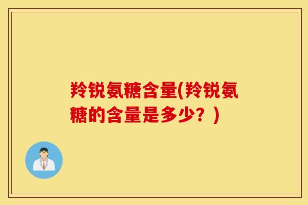 羚锐氨糖含量(羚锐氨糖的含量是多少？)