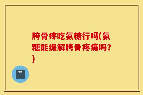 胯骨疼吃氨糖行吗(氨糖能缓解胯骨疼痛吗?) 胯骨疼吃氨糖行吗(氨糖能缓解胯骨疼痛吗?)