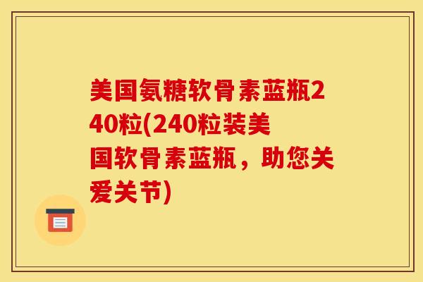 美国氨糖软骨素蓝瓶240粒(240粒装美国软骨素蓝瓶，助您关爱关节)