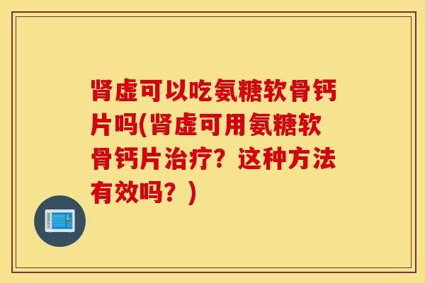 肾虚可以吃氨糖软骨钙片吗(肾虚可用氨糖软骨钙片治疗？这种方法有效吗？)