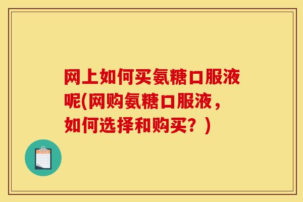 网上如何买氨糖口服液呢(网购氨糖口服液，如何选择和购买？)