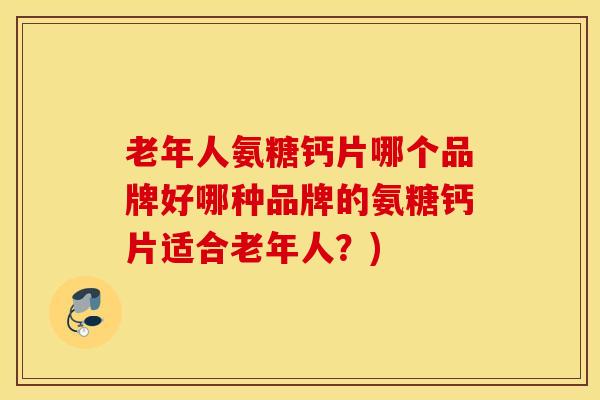 老年人氨糖钙片哪个品牌好哪种品牌的氨糖钙片适合老年人？)