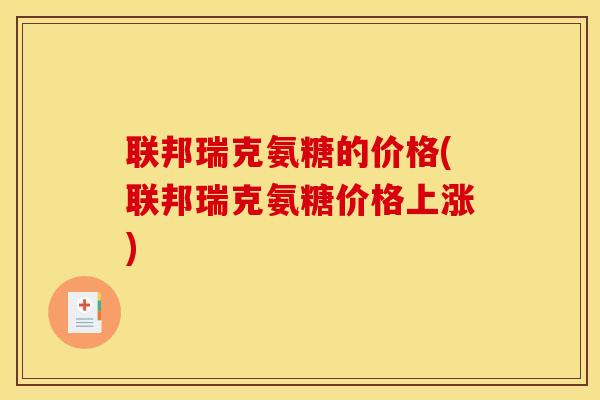 联邦瑞克氨糖的价格(联邦瑞克氨糖价格上涨)