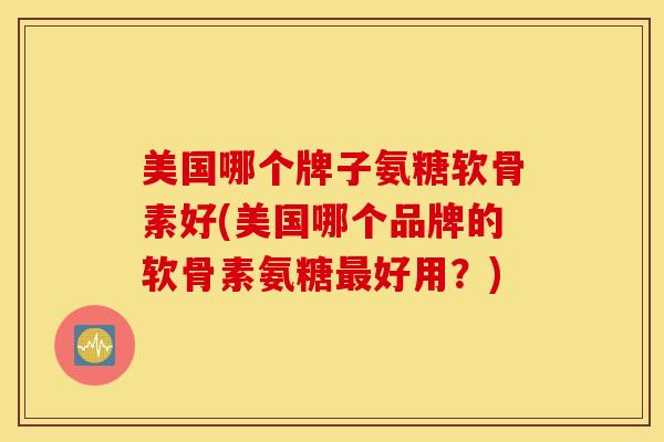 美国哪个牌子氨糖软骨素好(美国哪个品牌的软骨素氨糖最好用？)