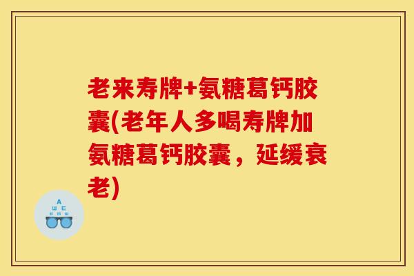 老来寿牌+氨糖葛钙胶囊(老年人多喝寿牌加氨糖葛钙胶囊，延缓衰老)