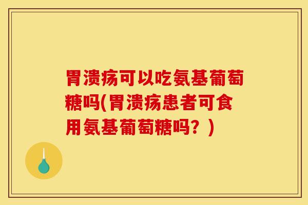 胃溃疡可以吃氨基葡萄糖吗(胃溃疡患者可食用氨基葡萄糖吗？)