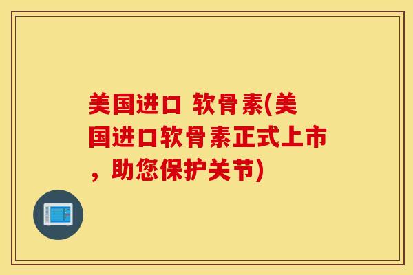 美国进口 软骨素(美国进口软骨素正式上市，助您保护关节)