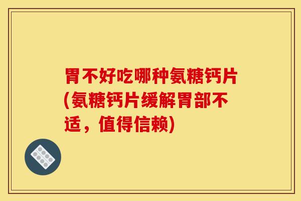 胃不好吃哪种氨糖钙片(氨糖钙片缓解胃部不适,值得信赖) 胃不好吃哪种氨糖钙片(氨糖钙片缓解胃部不适,值得信赖)