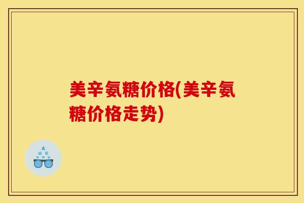 美辛氨糖价格(美辛氨糖价格走势)