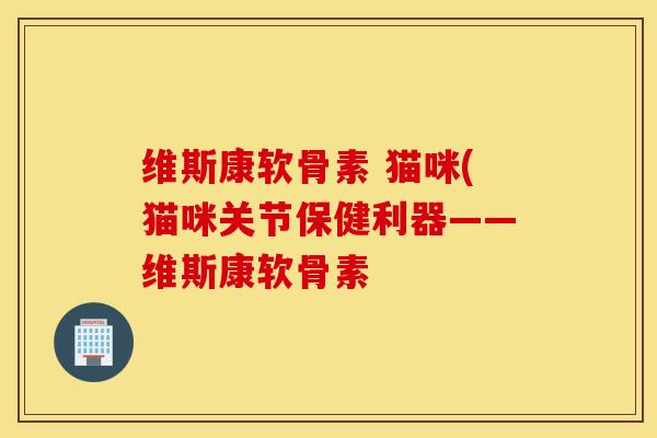 维斯康软骨素 猫咪(猫咪关节保健利器——维斯康软骨素