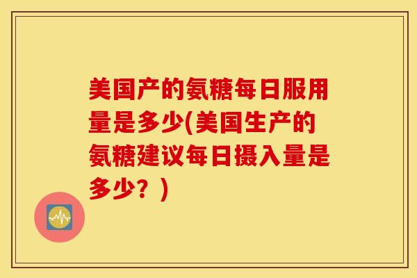 美国产的氨糖每日服用量是多少(美国生产的氨糖建议每日摄入量是多少?) 美国产的氨糖每日服用量是多少(美国生产的氨糖建议每日摄入量是多少?)