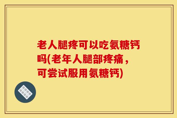 老人腿疼可以吃氨糖钙吗(老年人腿部疼痛,可尝试服用氨糖钙) 老人腿疼可以吃氨糖钙吗(老年人腿部疼痛,可尝试服用氨糖钙)