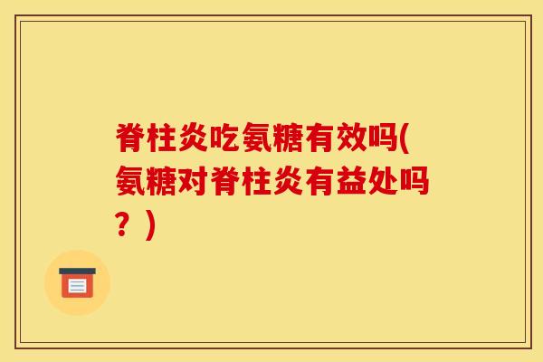 脊柱炎吃氨糖有效吗(氨糖对脊柱炎有益处吗？)