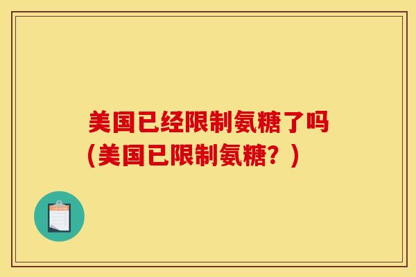 美国已经限制氨糖了吗(美国已限制氨糖？)