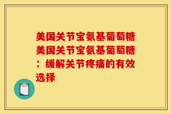 美国关节宝氨基葡萄糖美国关节宝氨基葡萄糖：缓解关节疼痛的有效选择